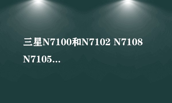 三星N7100和N7102 N7108 N7105分别有什么区别?