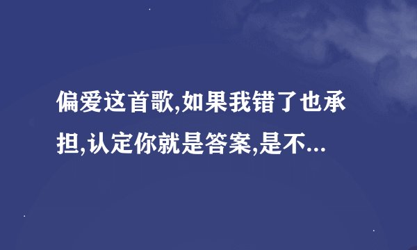 偏爱这首歌,如果我错了也承担,认定你就是答案,是不是很别扭,错了本来不就该承担吗?解释一下.