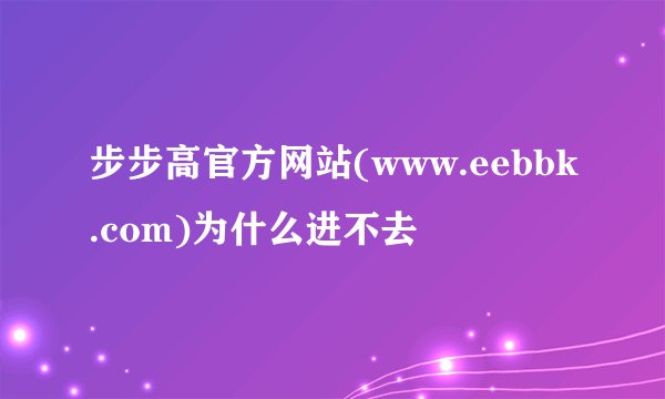 步步高官方网站(www.eebbk.com)为什么进不去