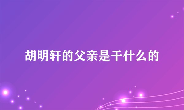 胡明轩的父亲是干什么的