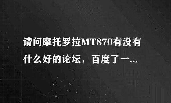 请问摩托罗拉MT870有没有什么好的论坛，百度了一下，没有找到。谢谢了。