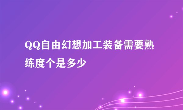 QQ自由幻想加工装备需要熟练度个是多少