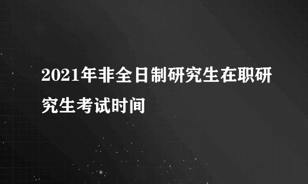 2021年非全日制研究生在职研究生考试时间