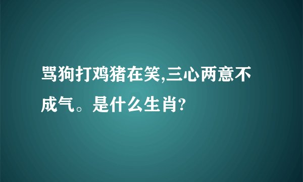 骂狗打鸡猪在笑,三心两意不成气。是什么生肖?