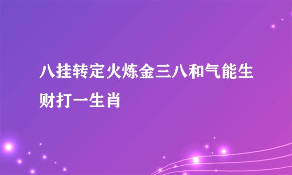八挂转定火炼金三八和气能生财打一生肖