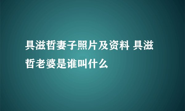 具滋哲妻子照片及资料 具滋哲老婆是谁叫什么