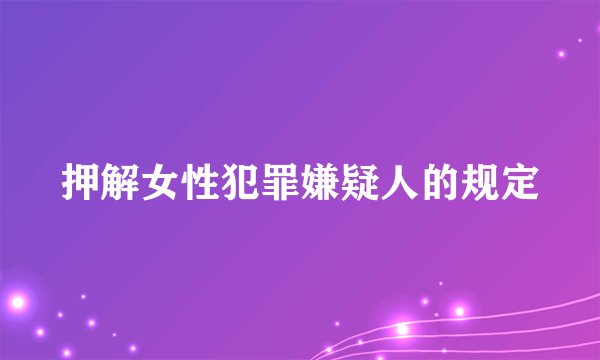 押解女性犯罪嫌疑人的规定