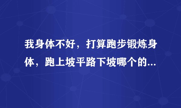 我身体不好，打算跑步锻炼身体，跑上坡平路下坡哪个的锻炼效果最好