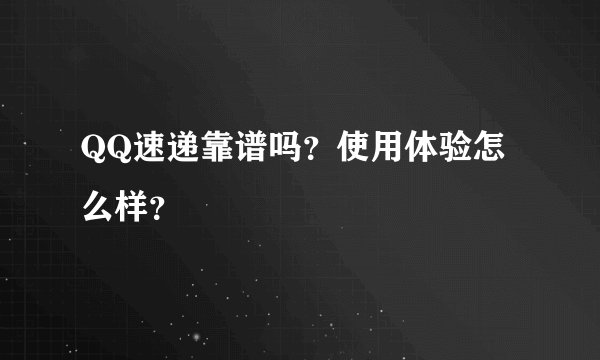 QQ速递靠谱吗？使用体验怎么样？