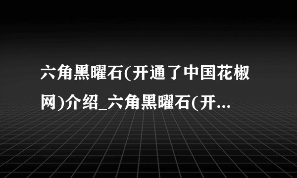 六角黑曜石(开通了中国花椒网)介绍_六角黑曜石(开通了中国花椒网)是什么