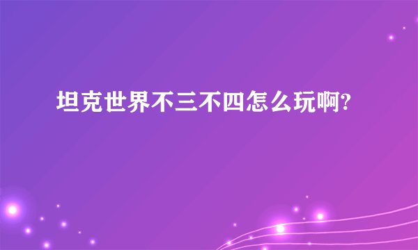 坦克世界不三不四怎么玩啊?