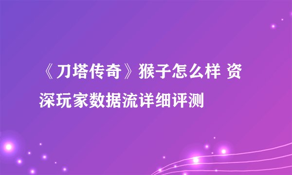 《刀塔传奇》猴子怎么样 资深玩家数据流详细评测