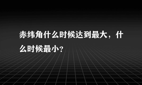 赤纬角什么时候达到最大，什么时候最小？