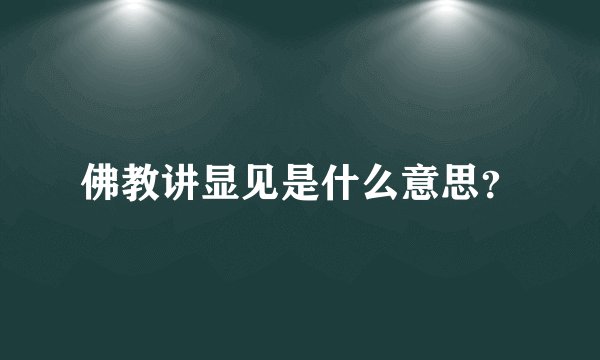 佛教讲显见是什么意思？