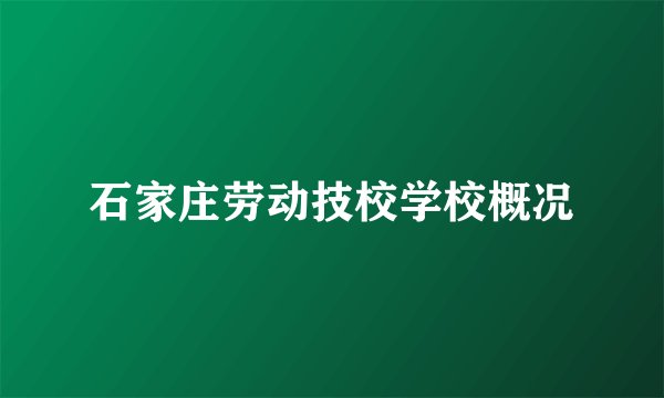 石家庄劳动技校学校概况