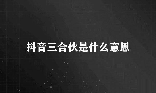 抖音三合伙是什么意思