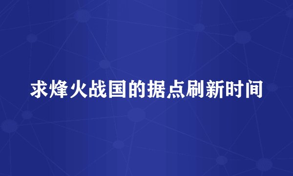 求烽火战国的据点刷新时间