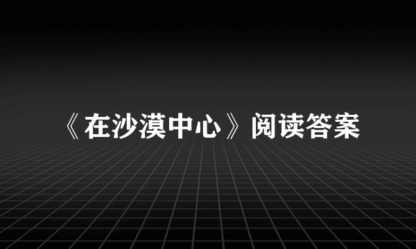 《在沙漠中心》阅读答案