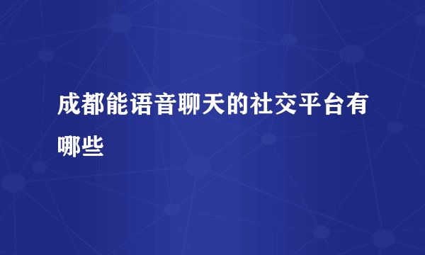 成都能语音聊天的社交平台有哪些