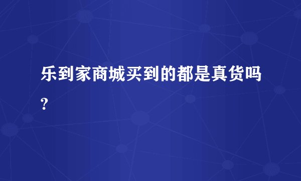 乐到家商城买到的都是真货吗?