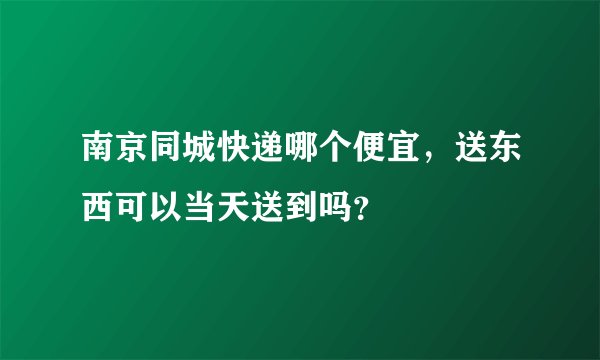 南京同城快递哪个便宜，送东西可以当天送到吗？