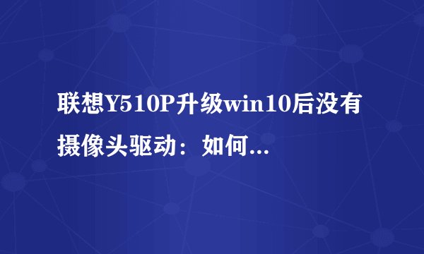 联想Y510P升级win10后没有摄像头驱动：如何解决摄像头倒立问题及驱动安装问题？