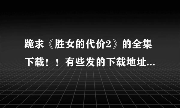 跪求《胜女的代价2》的全集下载！！有些发的下载地址都不能下载，求一个真正能下载的