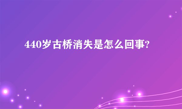 440岁古桥消失是怎么回事?
