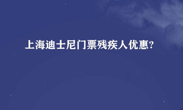 上海迪士尼门票残疾人优惠?