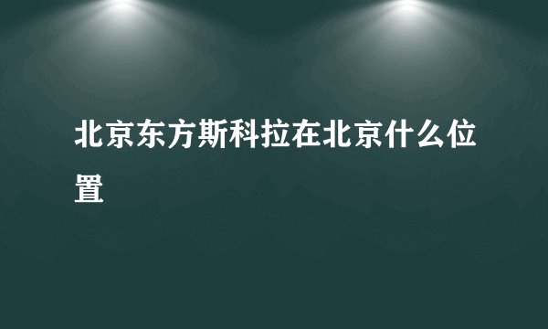 北京东方斯科拉在北京什么位置