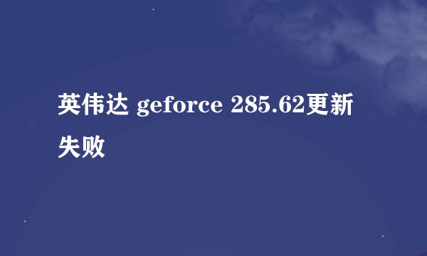 英伟达 geforce 285.62更新失败