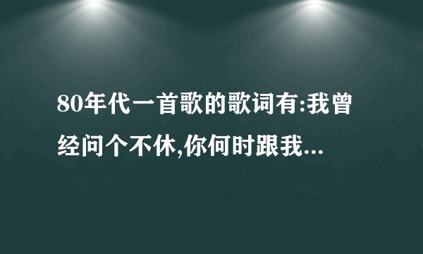 80年代一首歌的歌词有:我曾经问个不休,你何时跟我走,可你总是笑我,...