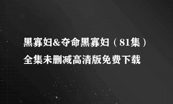 黑寡妇&夺命黑寡妇（81集）全集未删减高清版免费下载
