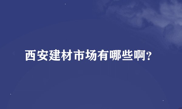 西安建材市场有哪些啊？