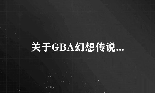 关于GBA幻想传说...
