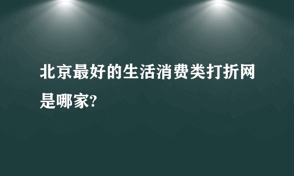 北京最好的生活消费类打折网是哪家?