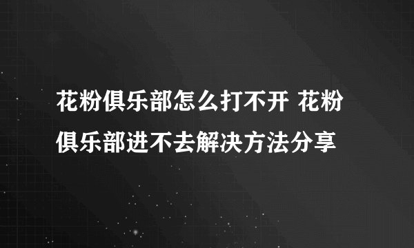 花粉俱乐部怎么打不开 花粉俱乐部进不去解决方法分享