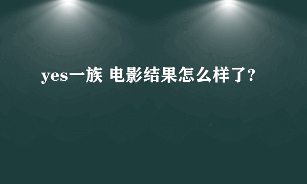 yes一族 电影结果怎么样了?