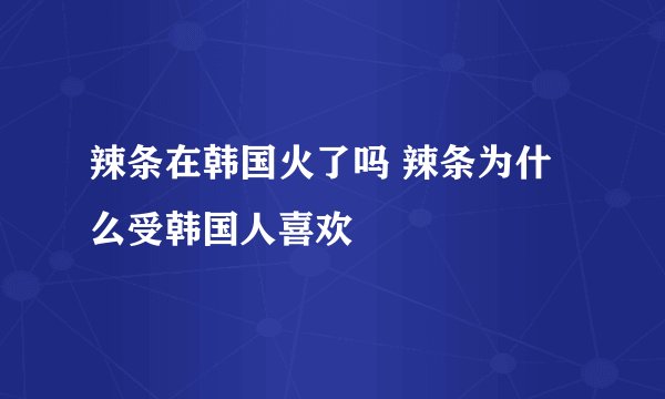 辣条在韩国火了吗 辣条为什么受韩国人喜欢