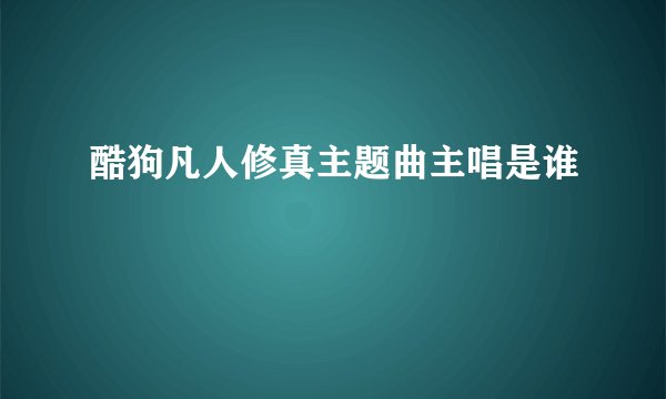 酷狗凡人修真主题曲主唱是谁