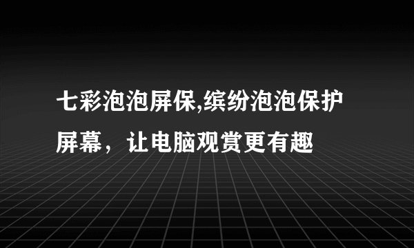 七彩泡泡屏保,缤纷泡泡保护屏幕，让电脑观赏更有趣