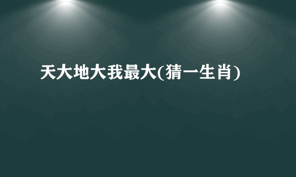 天大地大我最大(猜一生肖)