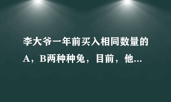 李大爷一年前买入相同数量的A，B两种种兔，目前，他所养的这两种种兔数量仍然相同，
