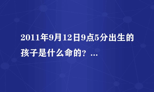 2011年9月12日9点5分出生的孩子是什么命的？五行缺什么？
