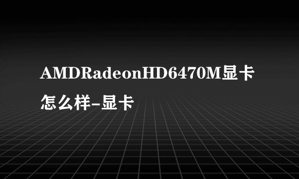 AMDRadeonHD6470M显卡怎么样-显卡
