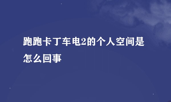 跑跑卡丁车电2的个人空间是怎么回事