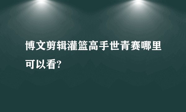 博文剪辑灌篮高手世青赛哪里可以看?