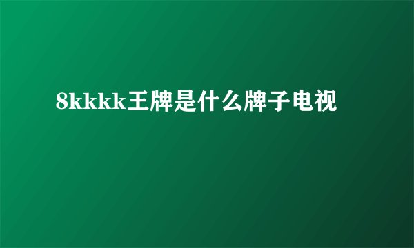 8kkkk王牌是什么牌子电视