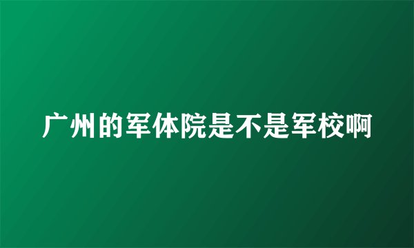 广州的军体院是不是军校啊