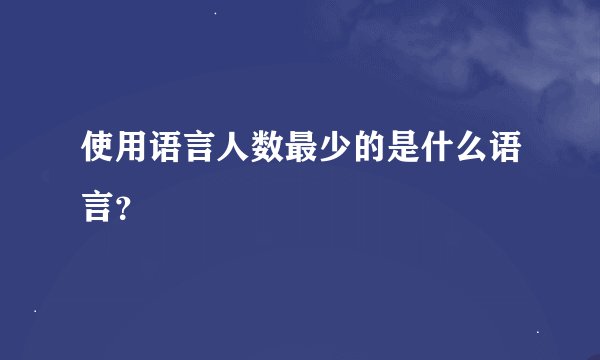 使用语言人数最少的是什么语言？